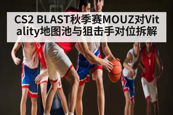 CS2 BLAST秋季赛MOUZ对Vitality地图池与狙击手对位拆解
