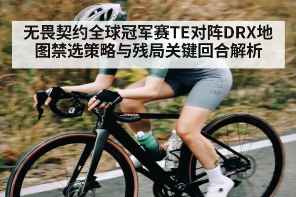 无畏契约全球冠军赛TE对阵DRX地图禁选策略与残局关键回合解析