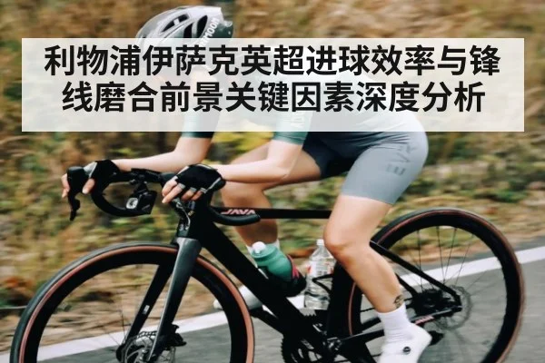 利物浦伊萨克英超进球效率与锋线磨合前景关键因素深度分析