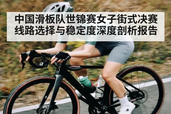 中国滑板队世锦赛女子街式决赛线路选择与稳定度深度剖析报告