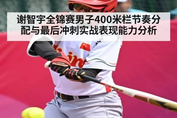 谢智宇全锦赛男子400米栏节奏分配与最后冲刺实战表现能力分析